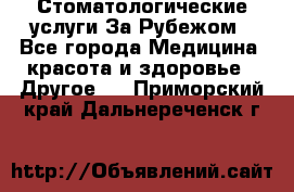 Стоматологические услуги За Рубежом - Все города Медицина, красота и здоровье » Другое   . Приморский край,Дальнереченск г.